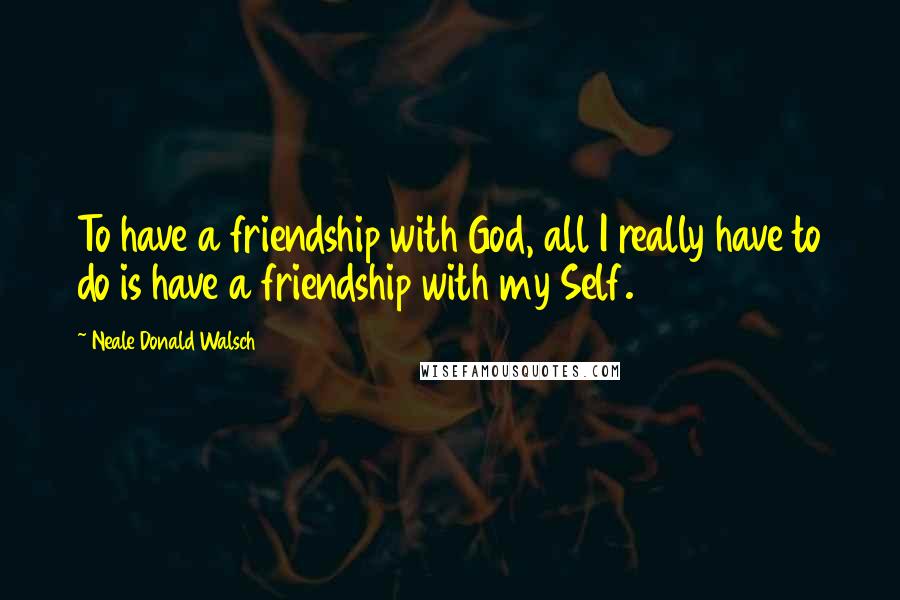 Neale Donald Walsch Quotes: To have a friendship with God, all I really have to do is have a friendship with my Self.