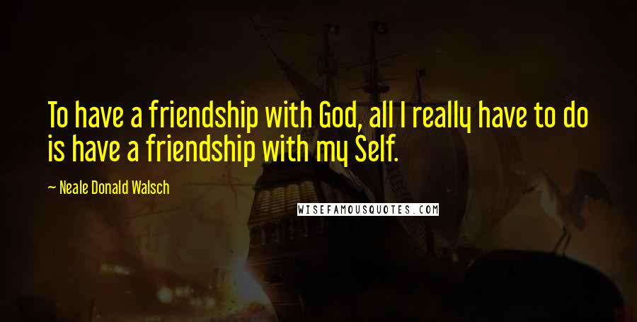 Neale Donald Walsch Quotes: To have a friendship with God, all I really have to do is have a friendship with my Self.