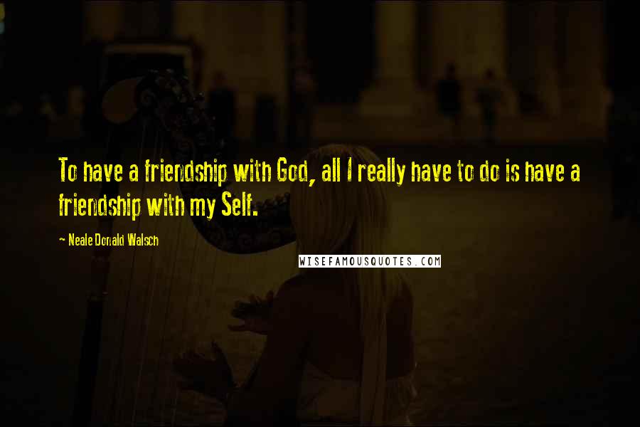 Neale Donald Walsch Quotes: To have a friendship with God, all I really have to do is have a friendship with my Self.