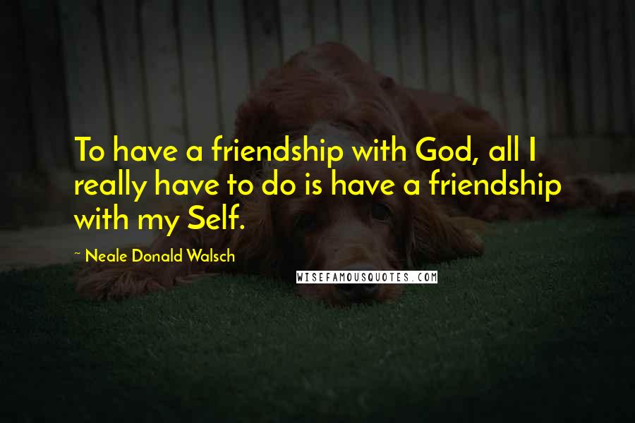 Neale Donald Walsch Quotes: To have a friendship with God, all I really have to do is have a friendship with my Self.