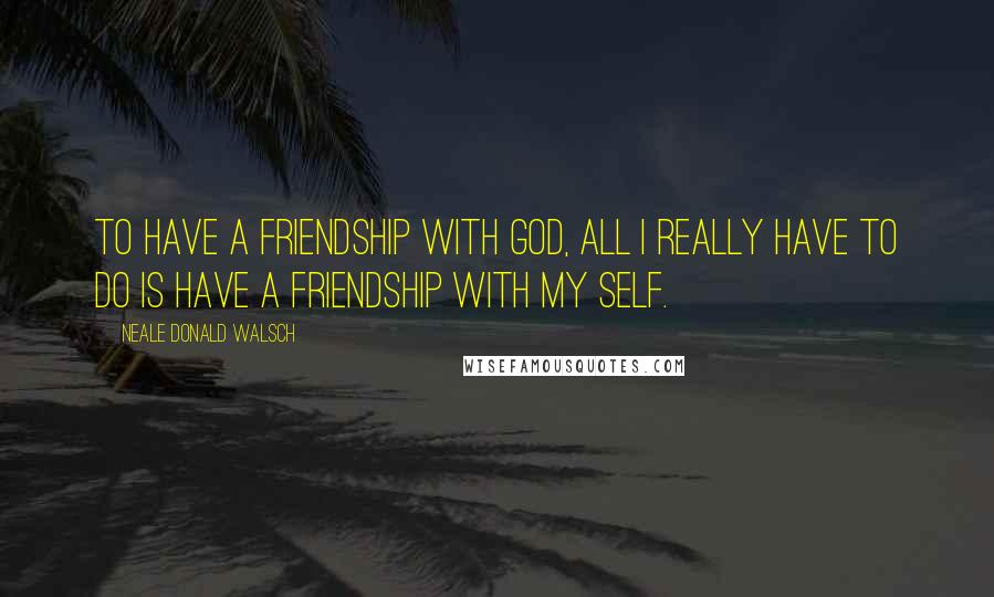 Neale Donald Walsch Quotes: To have a friendship with God, all I really have to do is have a friendship with my Self.