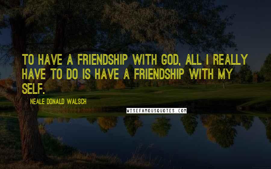 Neale Donald Walsch Quotes: To have a friendship with God, all I really have to do is have a friendship with my Self.