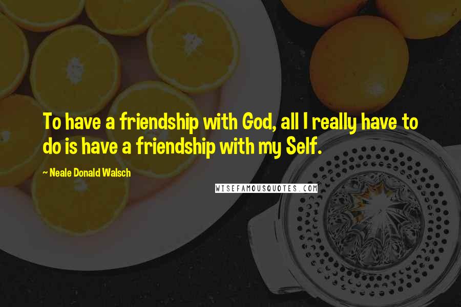 Neale Donald Walsch Quotes: To have a friendship with God, all I really have to do is have a friendship with my Self.