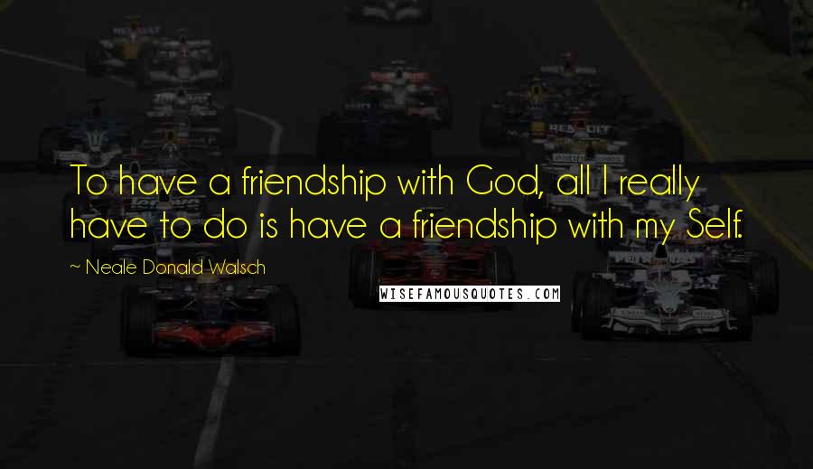 Neale Donald Walsch Quotes: To have a friendship with God, all I really have to do is have a friendship with my Self.