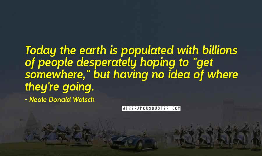 Neale Donald Walsch Quotes: Today the earth is populated with billions of people desperately hoping to "get somewhere," but having no idea of where they're going.
