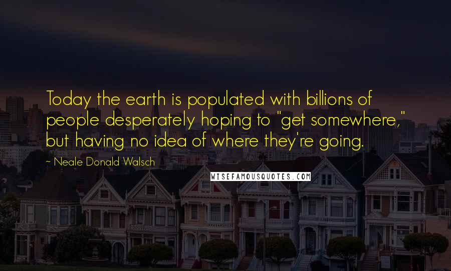 Neale Donald Walsch Quotes: Today the earth is populated with billions of people desperately hoping to "get somewhere," but having no idea of where they're going.