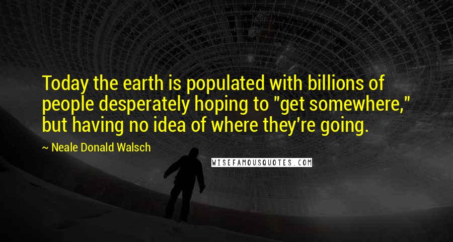 Neale Donald Walsch Quotes: Today the earth is populated with billions of people desperately hoping to "get somewhere," but having no idea of where they're going.