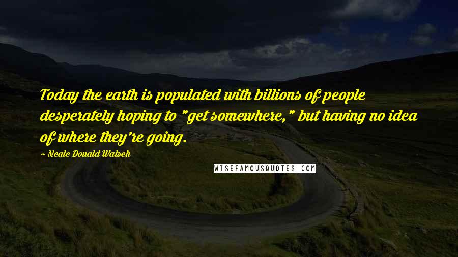 Neale Donald Walsch Quotes: Today the earth is populated with billions of people desperately hoping to "get somewhere," but having no idea of where they're going.