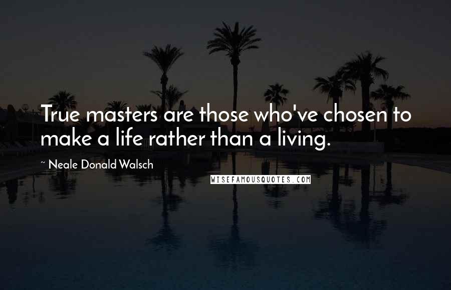 Neale Donald Walsch Quotes: True masters are those who've chosen to make a life rather than a living.