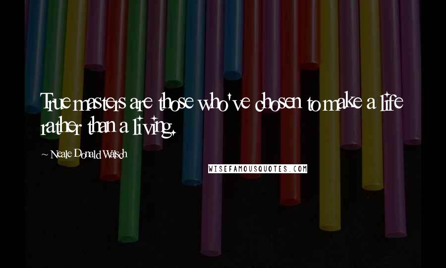 Neale Donald Walsch Quotes: True masters are those who've chosen to make a life rather than a living.