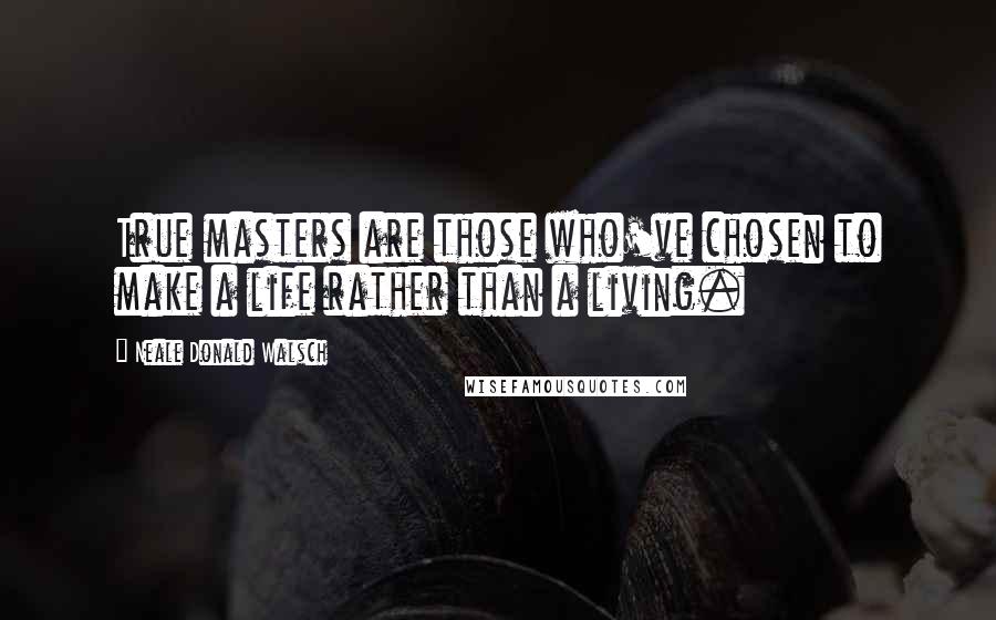 Neale Donald Walsch Quotes: True masters are those who've chosen to make a life rather than a living.
