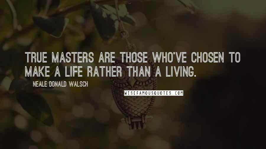 Neale Donald Walsch Quotes: True masters are those who've chosen to make a life rather than a living.