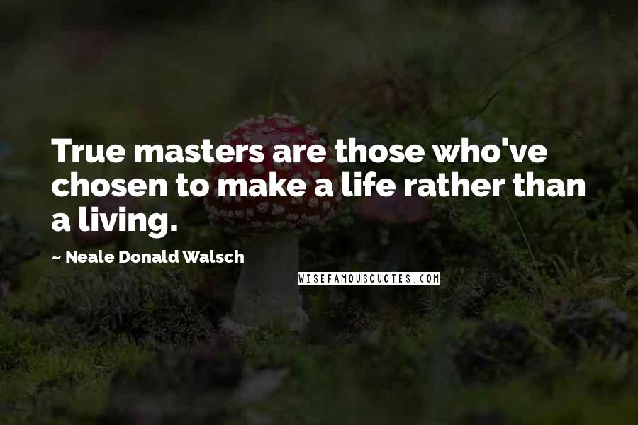 Neale Donald Walsch Quotes: True masters are those who've chosen to make a life rather than a living.