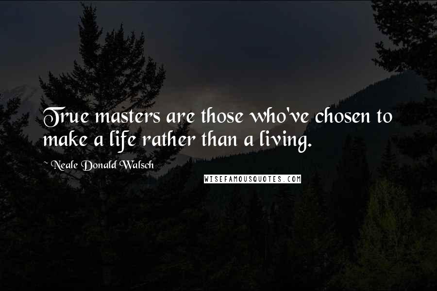 Neale Donald Walsch Quotes: True masters are those who've chosen to make a life rather than a living.