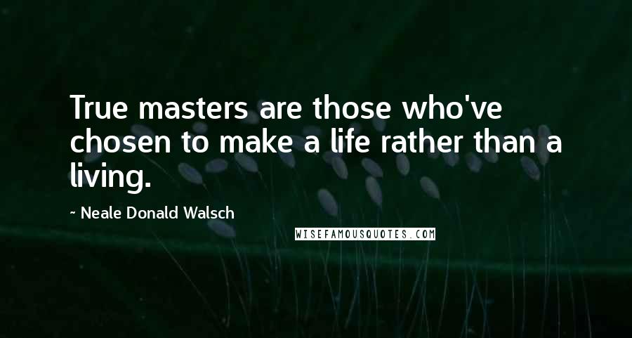 Neale Donald Walsch Quotes: True masters are those who've chosen to make a life rather than a living.