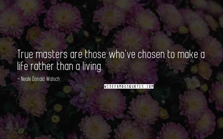 Neale Donald Walsch Quotes: True masters are those who've chosen to make a life rather than a living.
