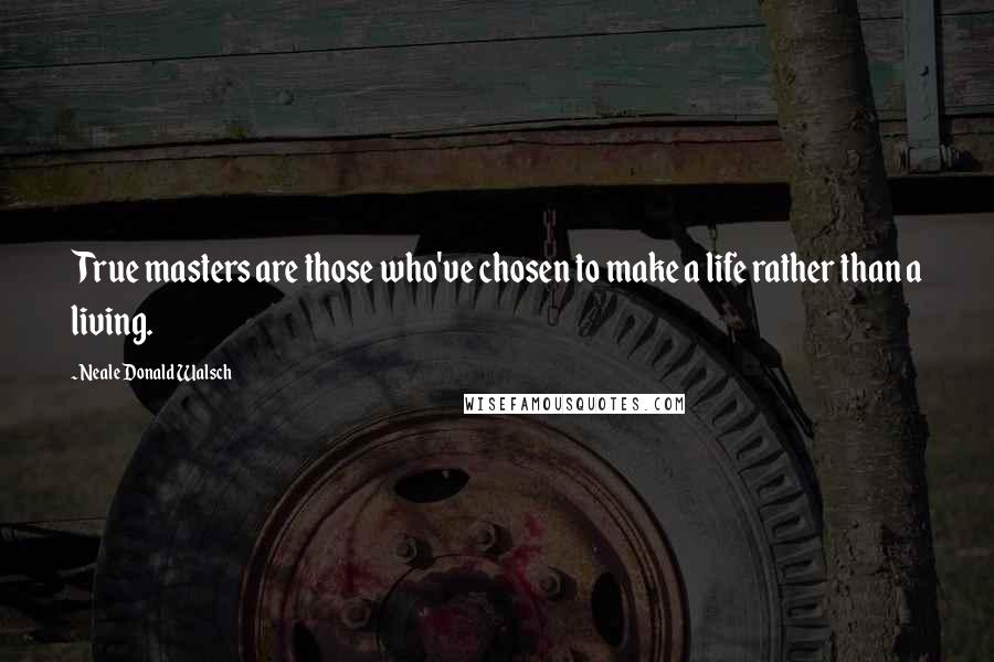 Neale Donald Walsch Quotes: True masters are those who've chosen to make a life rather than a living.
