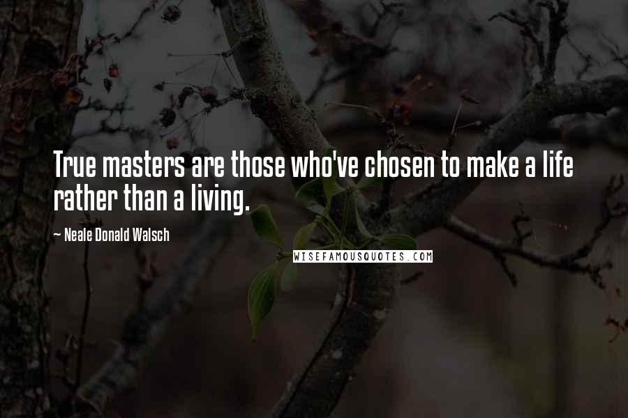 Neale Donald Walsch Quotes: True masters are those who've chosen to make a life rather than a living.
