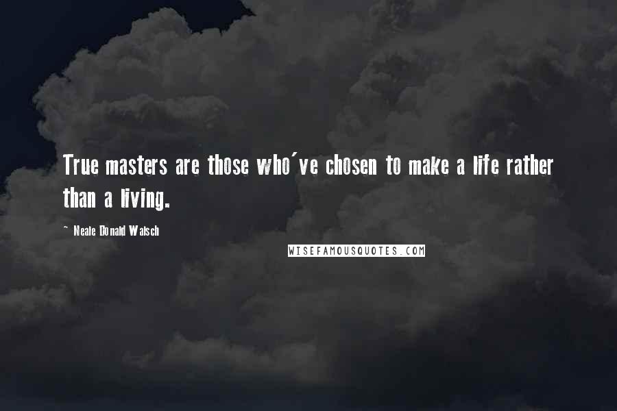 Neale Donald Walsch Quotes: True masters are those who've chosen to make a life rather than a living.