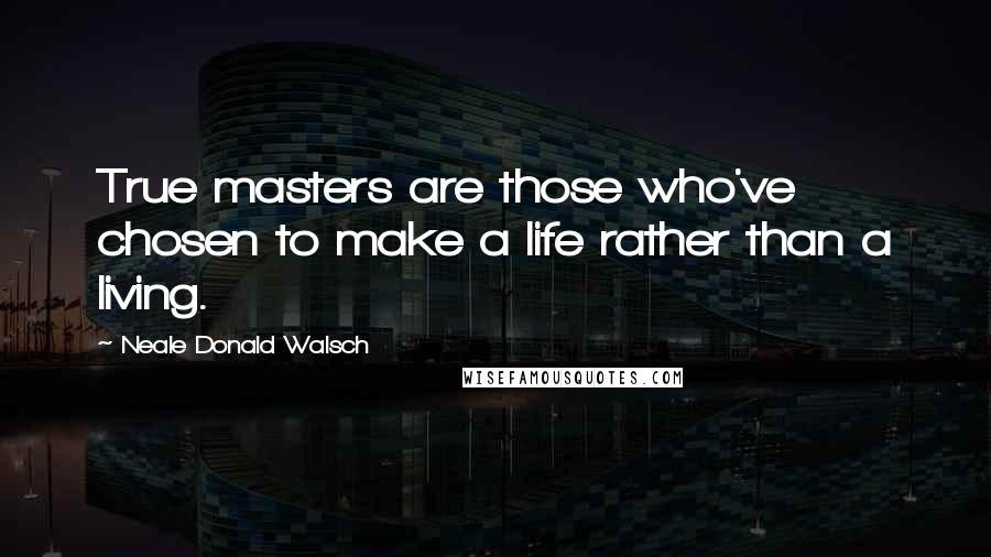 Neale Donald Walsch Quotes: True masters are those who've chosen to make a life rather than a living.