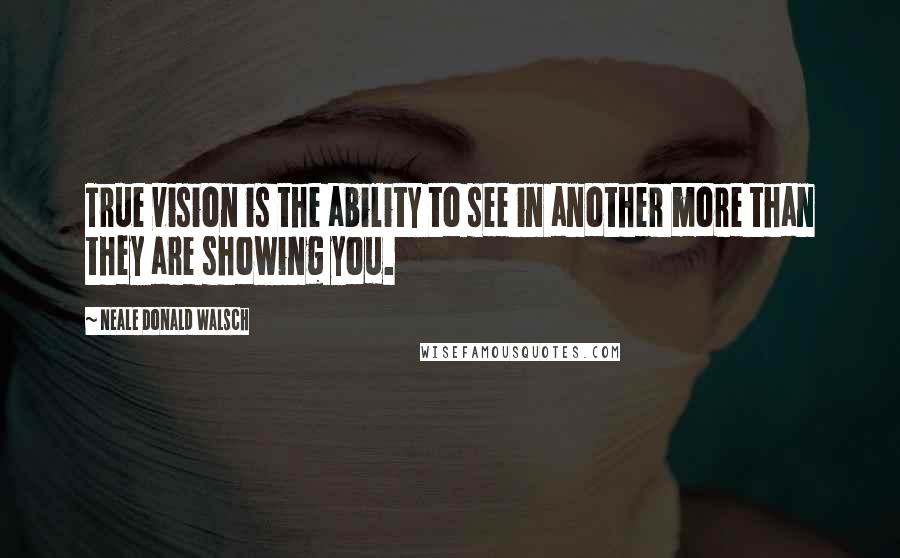 Neale Donald Walsch Quotes: True vision is the ability to see in another more than they are showing you.