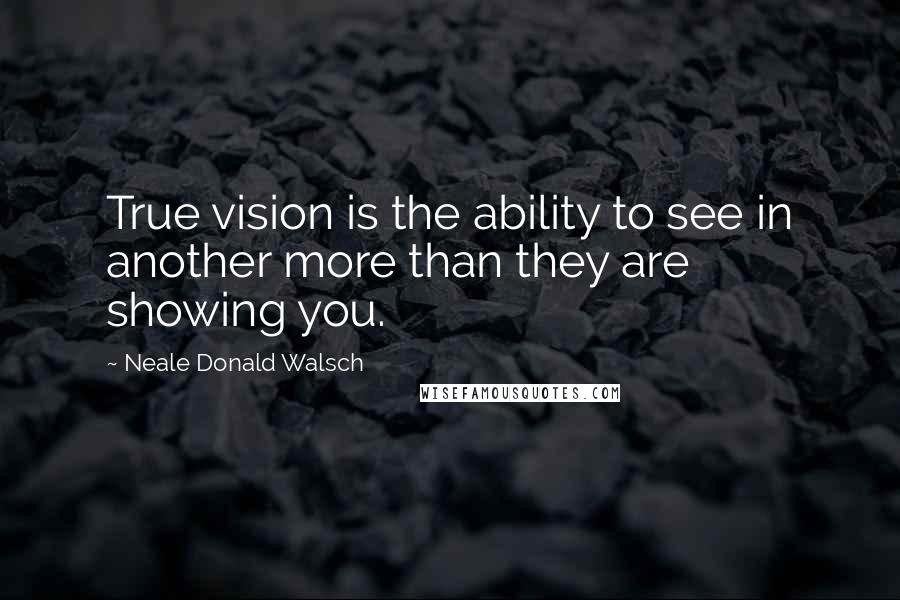 Neale Donald Walsch Quotes: True vision is the ability to see in another more than they are showing you.