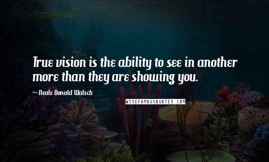 Neale Donald Walsch Quotes: True vision is the ability to see in another more than they are showing you.