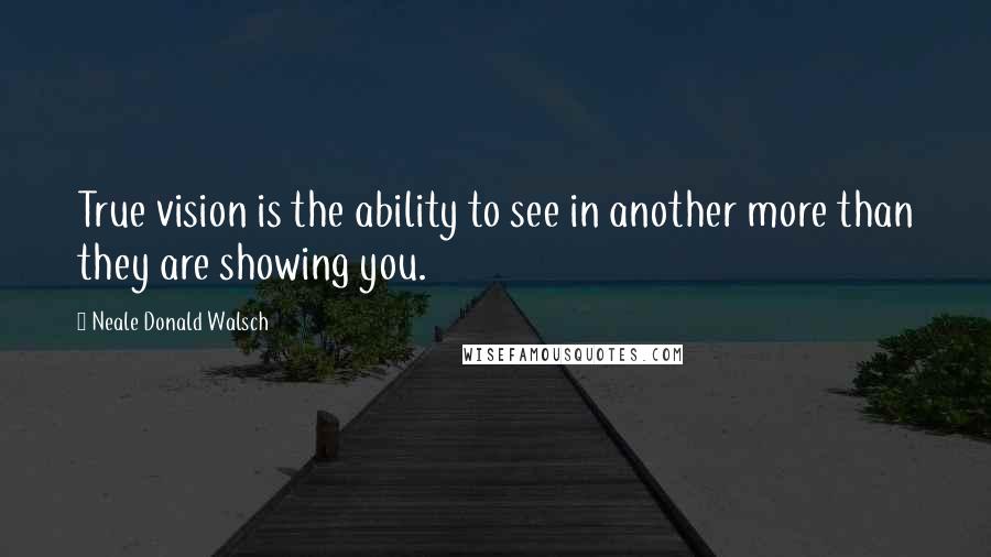 Neale Donald Walsch Quotes: True vision is the ability to see in another more than they are showing you.