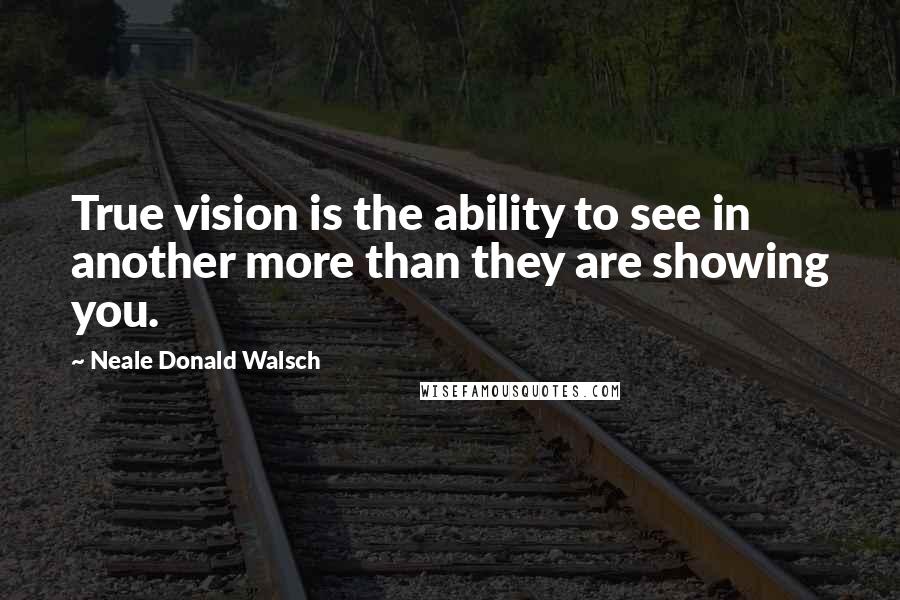 Neale Donald Walsch Quotes: True vision is the ability to see in another more than they are showing you.