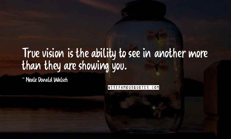 Neale Donald Walsch Quotes: True vision is the ability to see in another more than they are showing you.