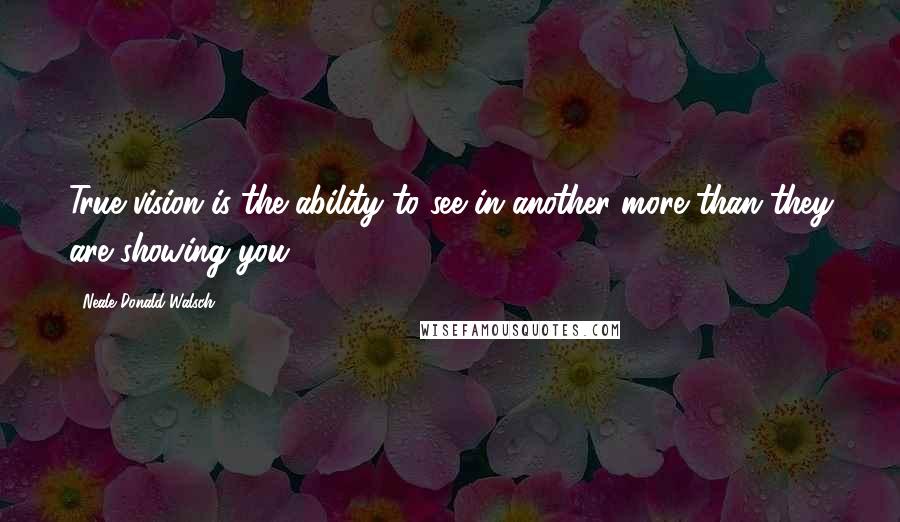 Neale Donald Walsch Quotes: True vision is the ability to see in another more than they are showing you.