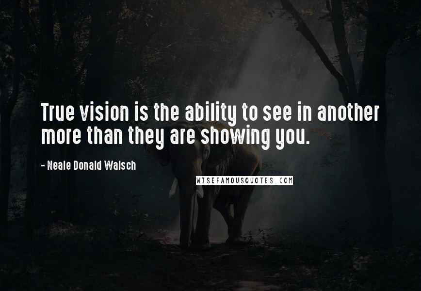Neale Donald Walsch Quotes: True vision is the ability to see in another more than they are showing you.
