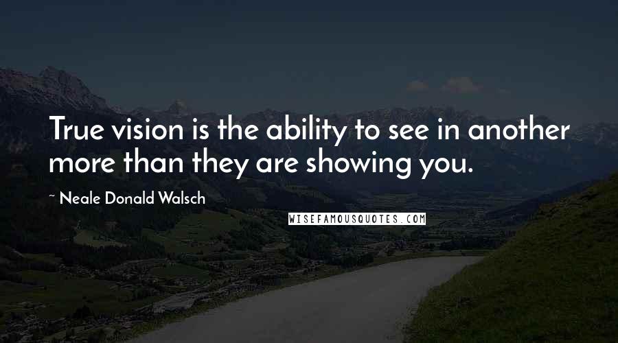 Neale Donald Walsch Quotes: True vision is the ability to see in another more than they are showing you.