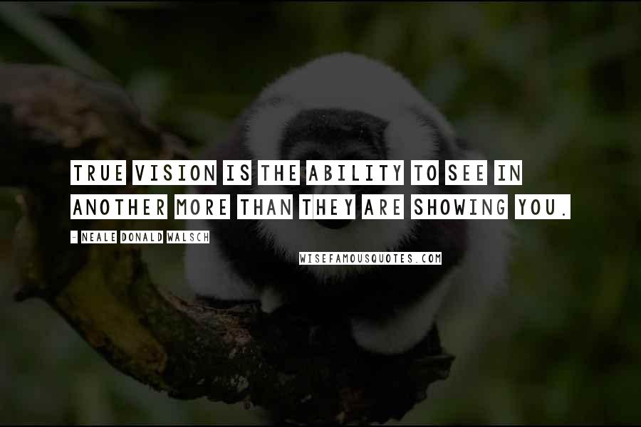 Neale Donald Walsch Quotes: True vision is the ability to see in another more than they are showing you.