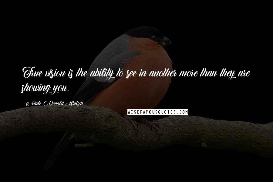 Neale Donald Walsch Quotes: True vision is the ability to see in another more than they are showing you.