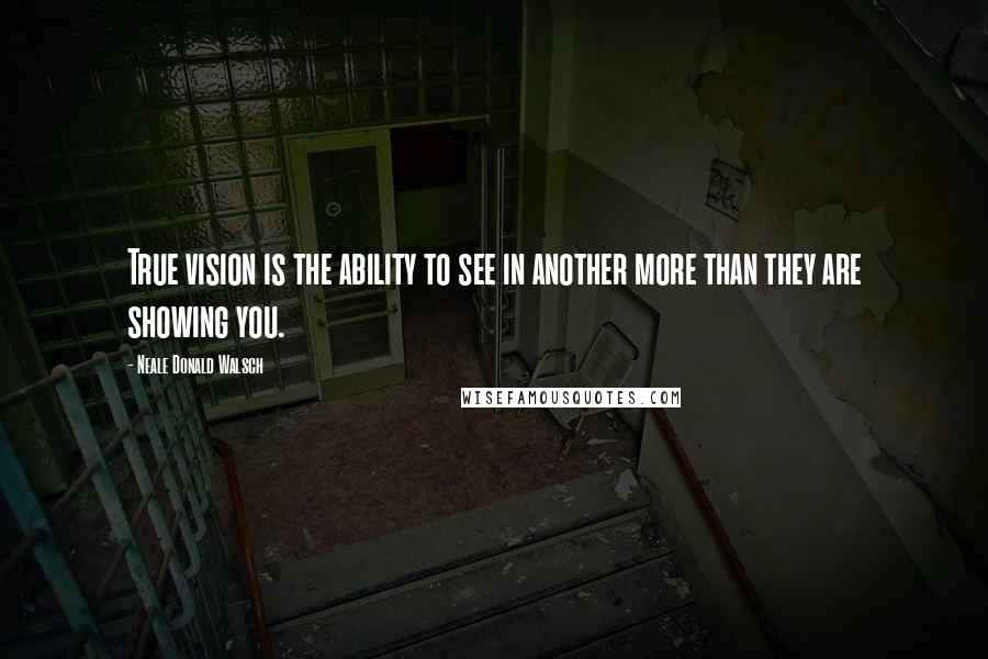 Neale Donald Walsch Quotes: True vision is the ability to see in another more than they are showing you.