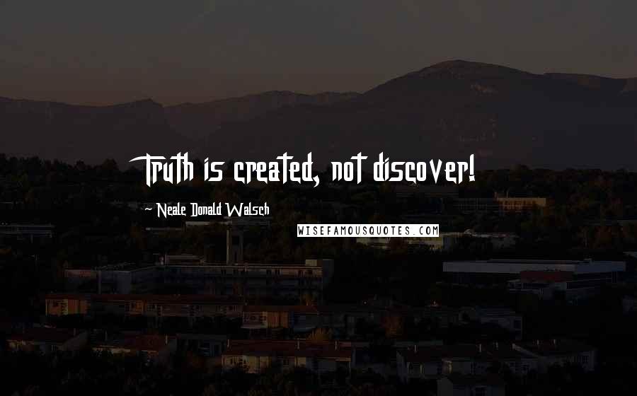 Neale Donald Walsch Quotes: Truth is created, not discover!