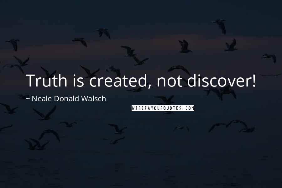 Neale Donald Walsch Quotes: Truth is created, not discover!