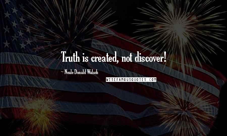 Neale Donald Walsch Quotes: Truth is created, not discover!
