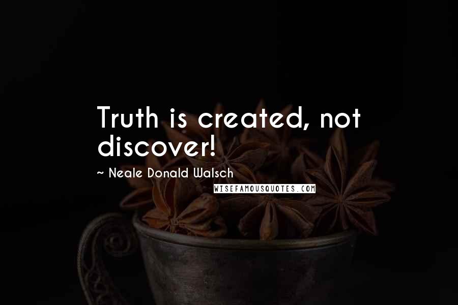Neale Donald Walsch Quotes: Truth is created, not discover!