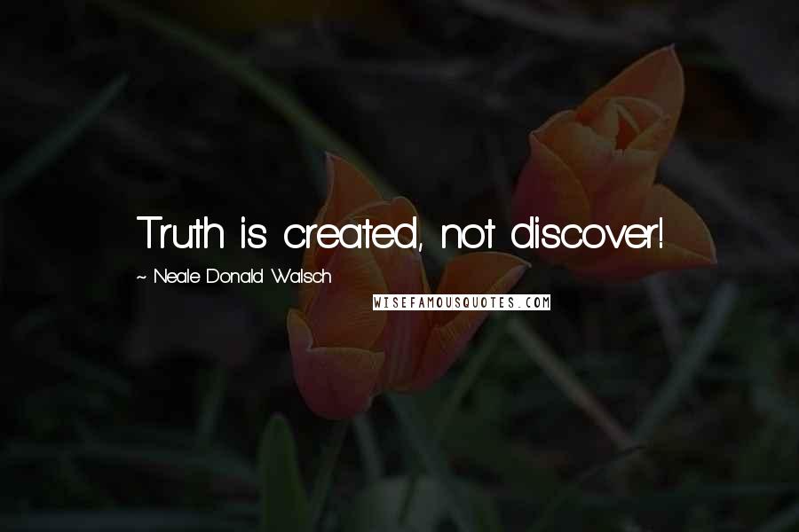 Neale Donald Walsch Quotes: Truth is created, not discover!