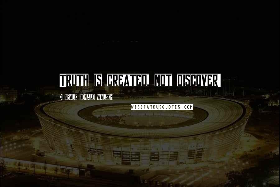 Neale Donald Walsch Quotes: Truth is created, not discover!