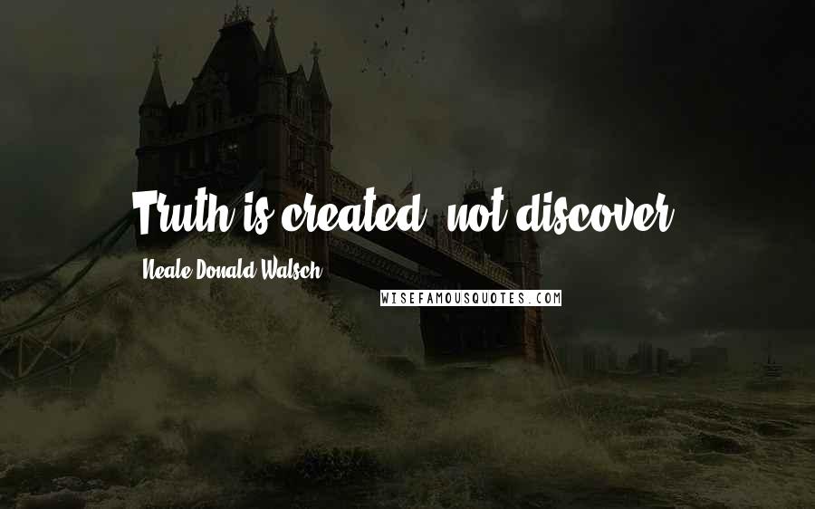 Neale Donald Walsch Quotes: Truth is created, not discover!