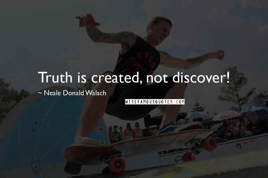 Neale Donald Walsch Quotes: Truth is created, not discover!