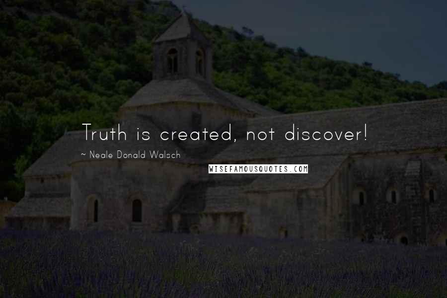 Neale Donald Walsch Quotes: Truth is created, not discover!