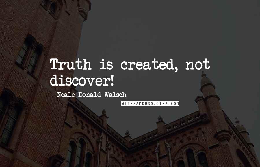 Neale Donald Walsch Quotes: Truth is created, not discover!