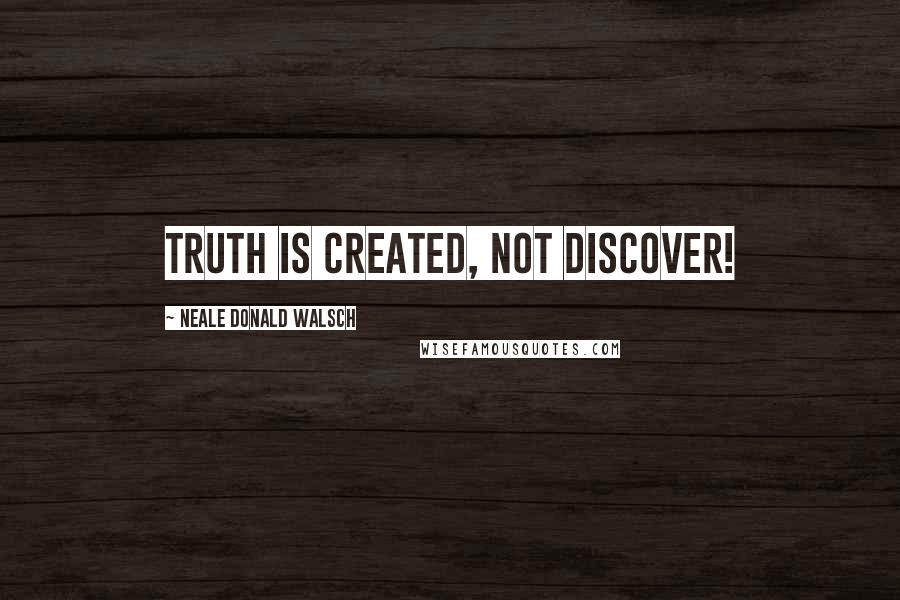 Neale Donald Walsch Quotes: Truth is created, not discover!