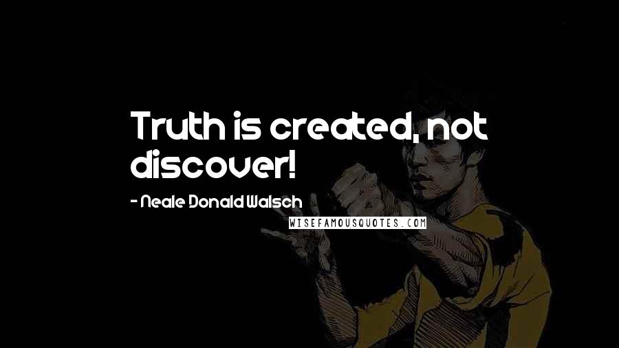 Neale Donald Walsch Quotes: Truth is created, not discover!
