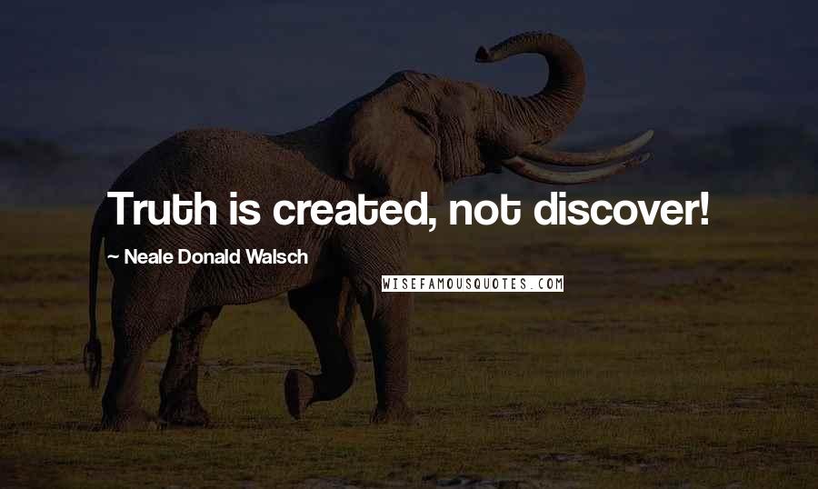 Neale Donald Walsch Quotes: Truth is created, not discover!