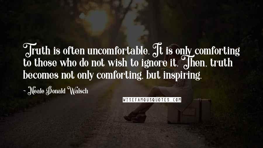 Neale Donald Walsch Quotes: Truth is often uncomfortable. It is only comforting to those who do not wish to ignore it. Then, truth becomes not only comforting, but inspiring.